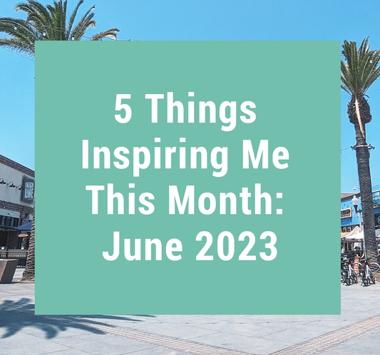 5 Things Inspiring Me This Month: June 2023