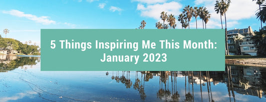 5 Things Inspiring Me This Month: January 2023