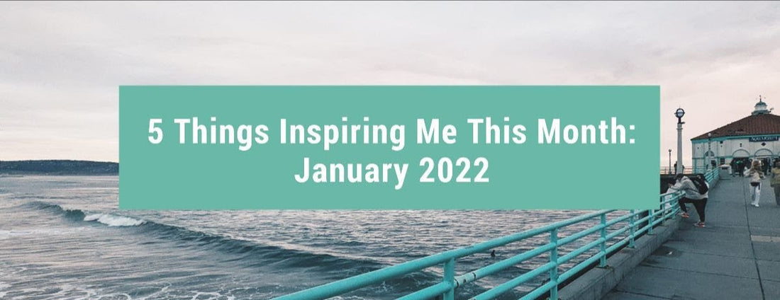 5 Things Inspiring Me This Month: January 2022