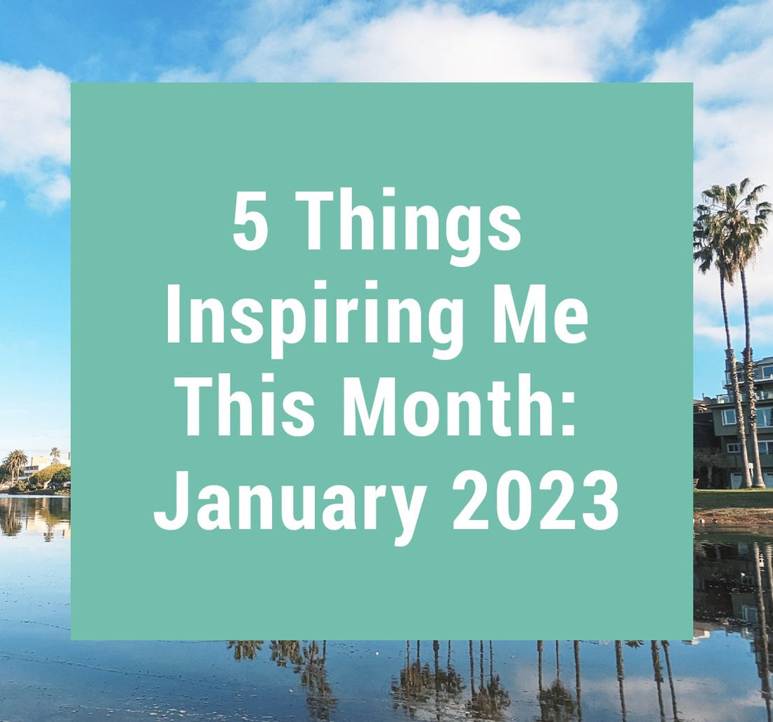 5 Things Inspiring Me This Month: January 2023