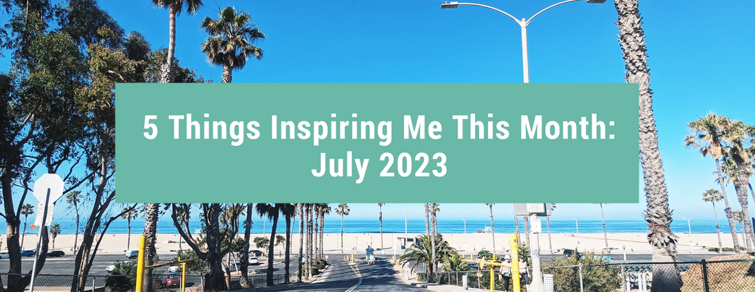 5 Things Inspiring Me This Month: July 2023