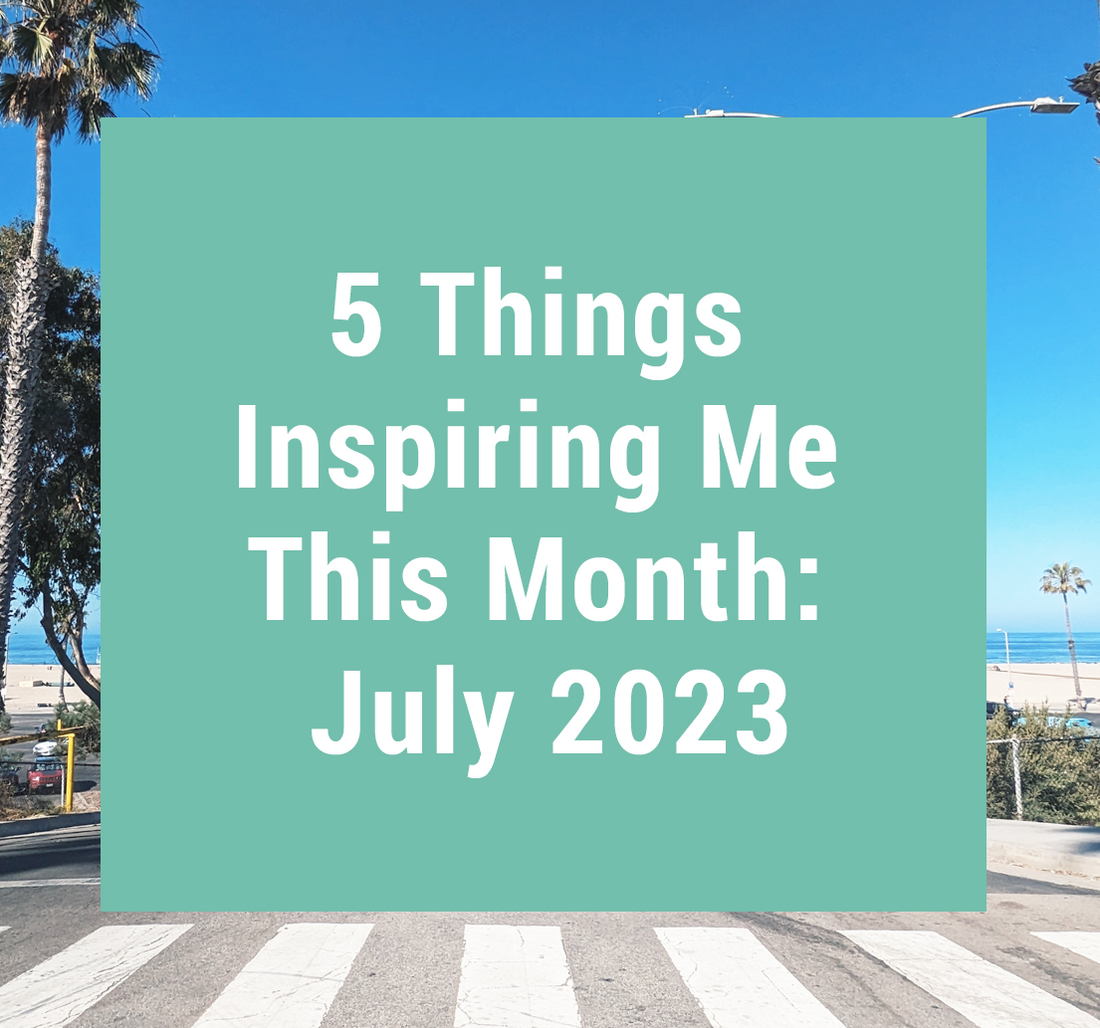 5 Things Inspiring Me This Month: July 2023