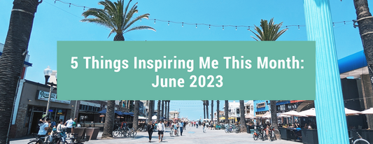 5 Things Inspiring Me This Month: June 2023