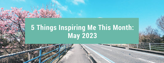 5 Things Inspiring Me This Month: May 2023