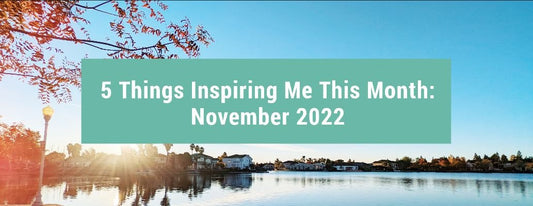 5 Things Inspiring Me This Month: November 2022