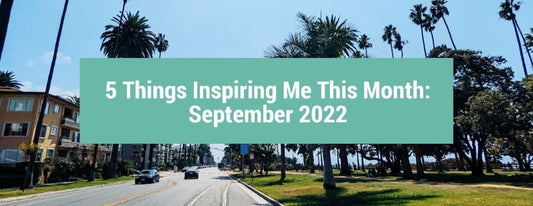 5 Things Inspiring Me This Month: September 2022